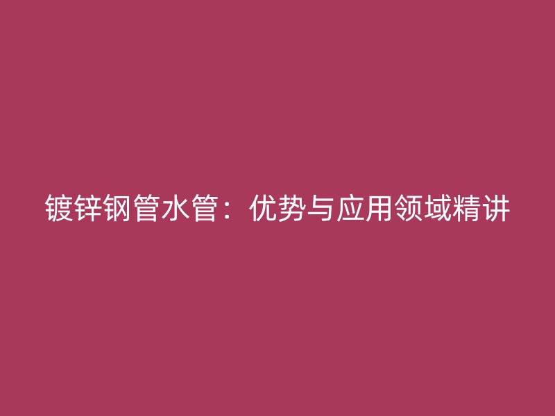 镀锌钢管水管：优势与应用领域精讲