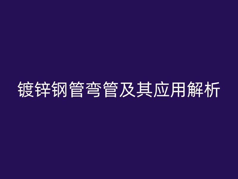 镀锌钢管弯管及其应用解析