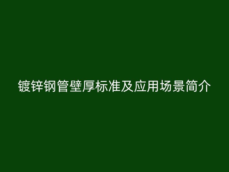 镀锌钢管壁厚标准及应用场景简介