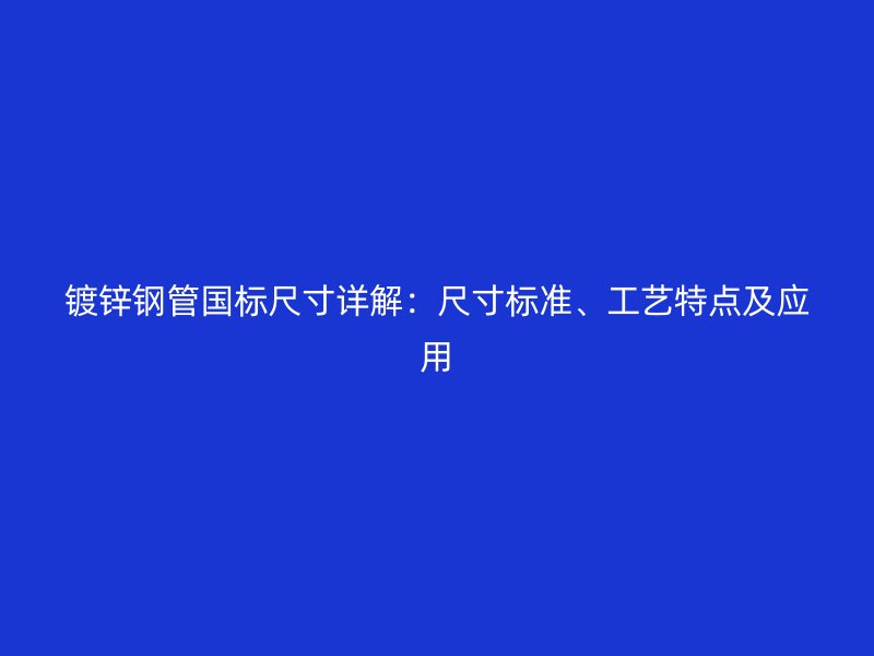 镀锌钢管国标尺寸详解：尺寸标准、工艺特点及应用