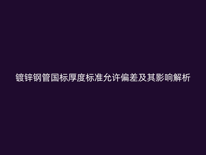 镀锌钢管国标厚度标准允许偏差及其影响解析