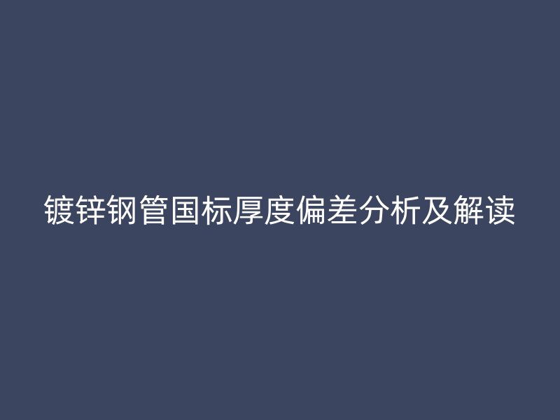 镀锌钢管国标厚度偏差分析及解读
