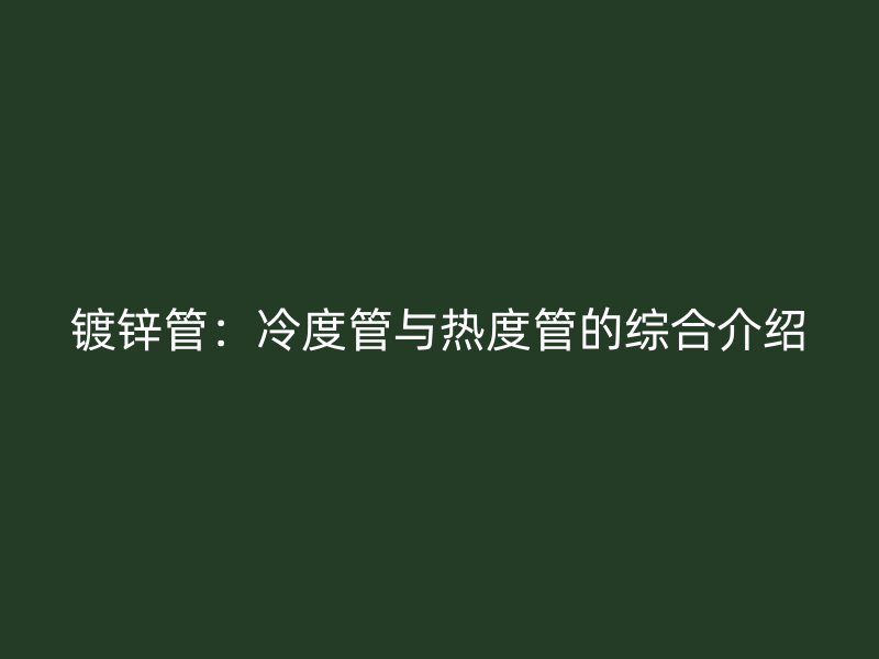镀锌管：冷度管与热度管的综合介绍