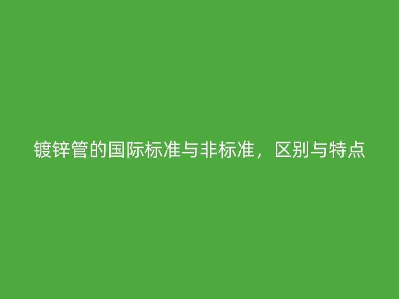 镀锌管的国际标准与非标准，区别与特点