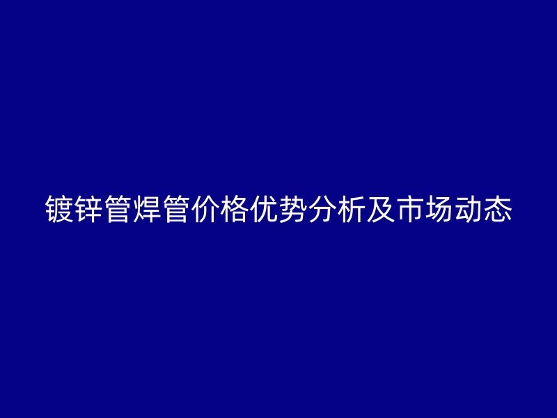 镀锌管焊管价格优势分析及市场动态