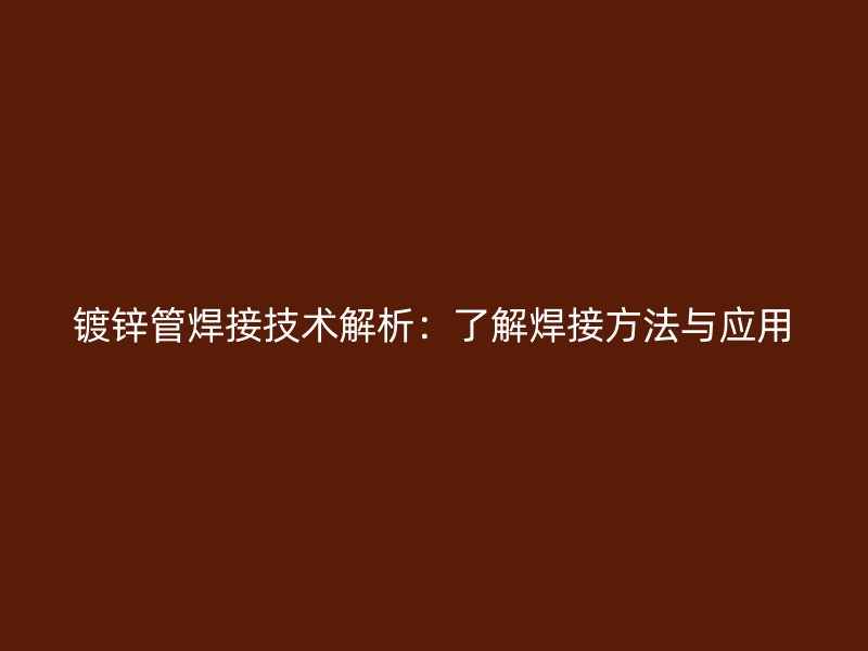 镀锌管焊接技术解析：了解焊接方法与应用
