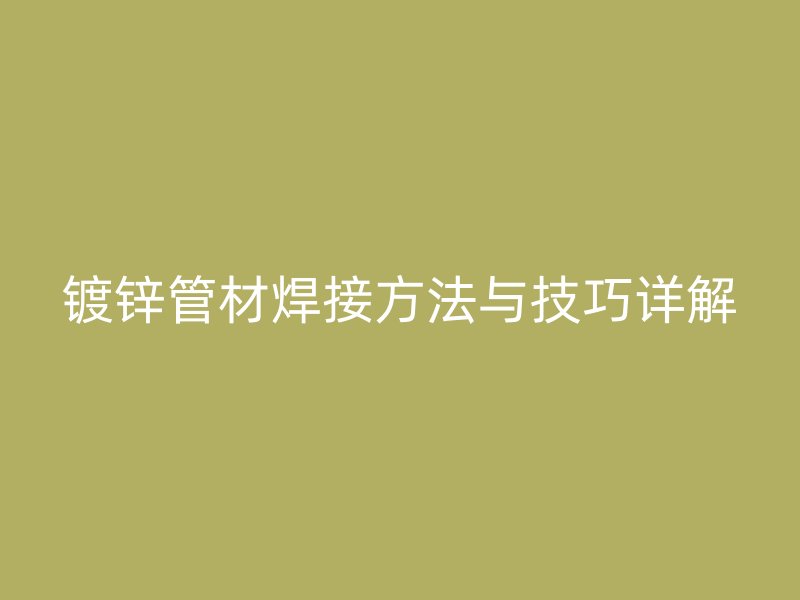 镀锌管材焊接方法与技巧详解