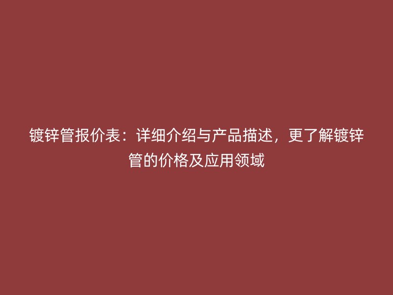 镀锌管报价表：详细介绍与产品描述，更了解镀锌管的价格及应用领域