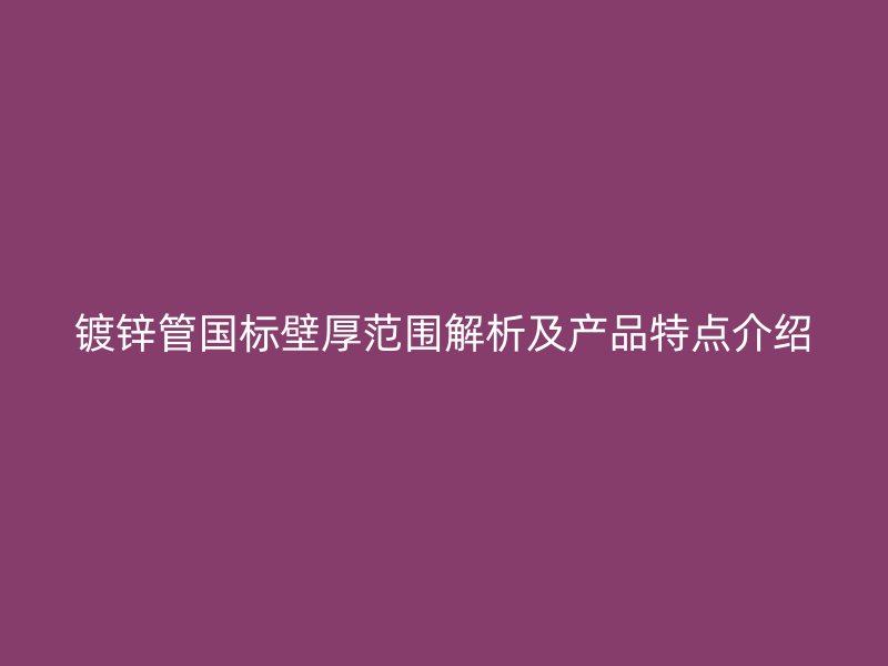 镀锌管国标壁厚范围解析及产品特点介绍