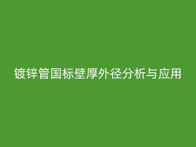 镀锌管国标壁厚外径分析与应用