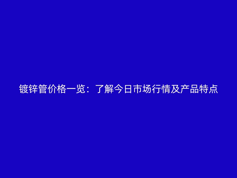 镀锌管价格一览：了解今日市场行情及产品特点