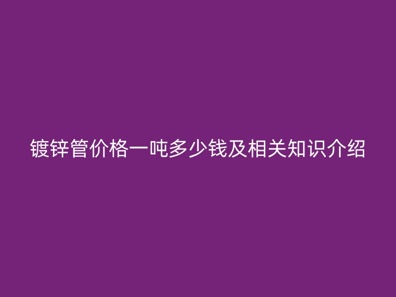 镀锌管价格一吨多少钱及相关知识介绍