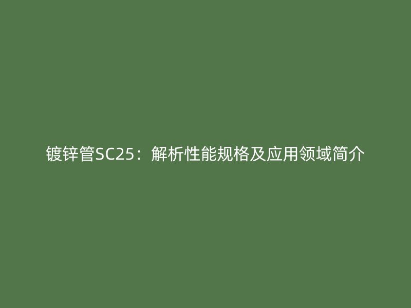 镀锌管SC25：解析性能规格及应用领域简介