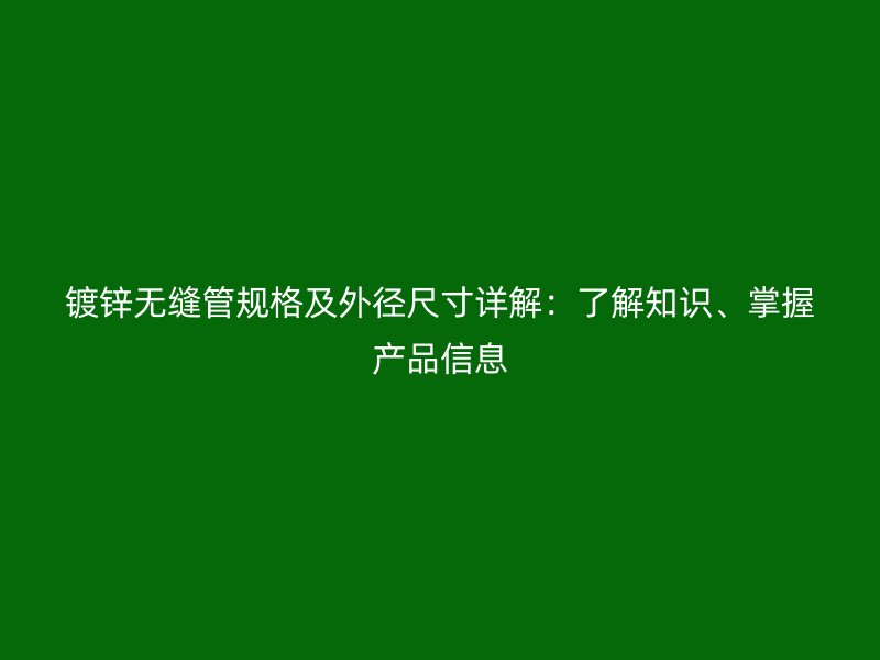 镀锌无缝管规格及外径尺寸详解：了解知识、掌握产品信息
