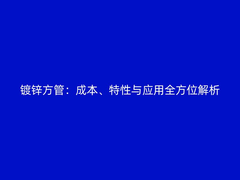 镀锌方管：成本、特性与应用全方位解析