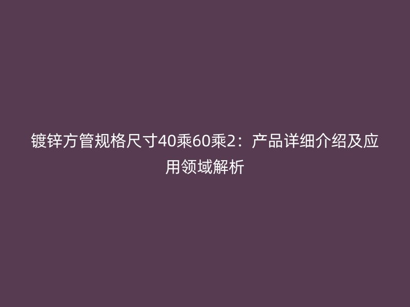 镀锌方管规格尺寸40乘60乘2：产品详细介绍及应用领域解析