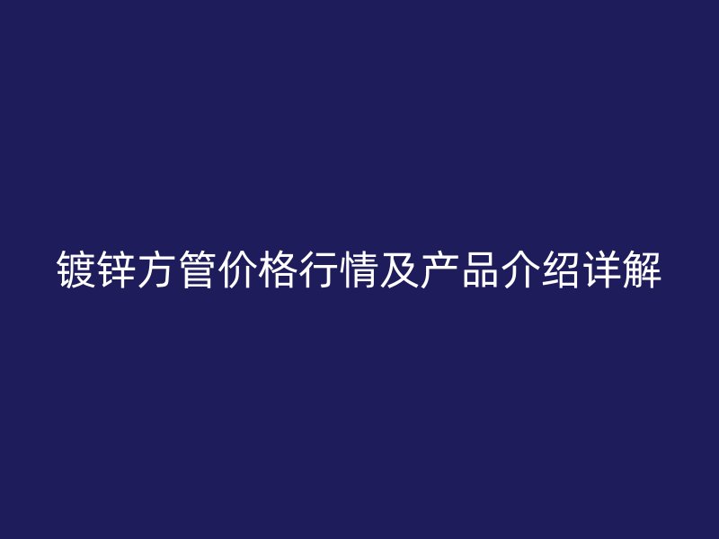 镀锌方管价格行情及产品介绍详解