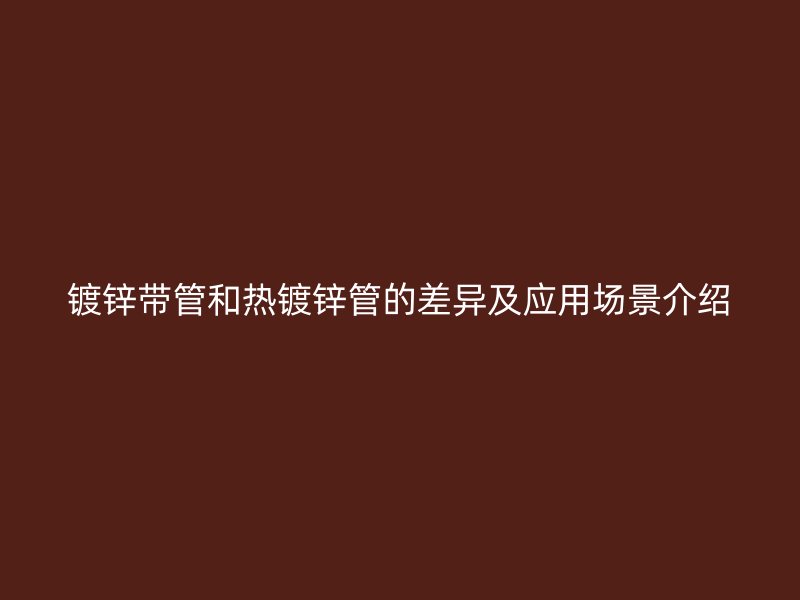 镀锌带管和热镀锌管的差异及应用场景介绍