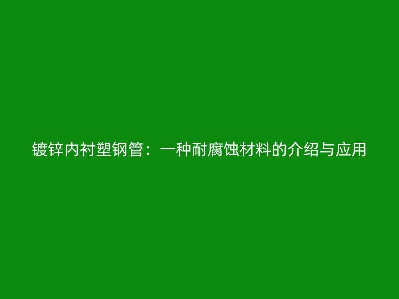 镀锌内衬塑钢管：一种耐腐蚀材料的介绍与应用