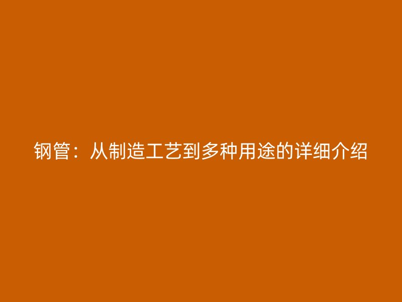钢管：从制造工艺到多种用途的详细介绍
