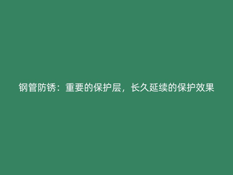 钢管防锈：重要的保护层，长久延续的保护效果