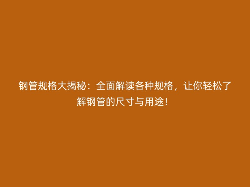 钢管规格大揭秘：全面解读各种规格，让你轻松了解钢管的尺寸与用途！