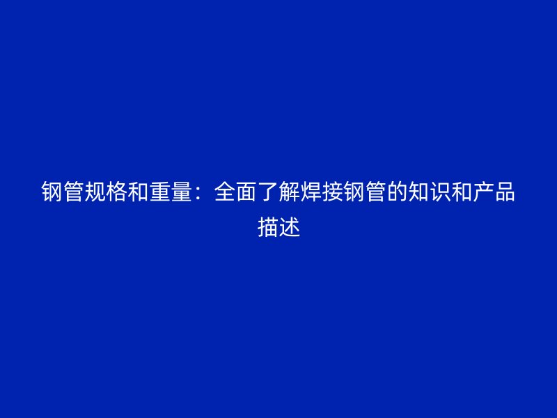 钢管规格和重量：全面了解焊接钢管的知识和产品描述