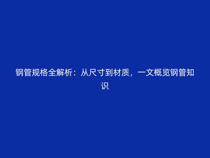 钢管规格全解析：从尺寸到材质，一文概览钢管知识