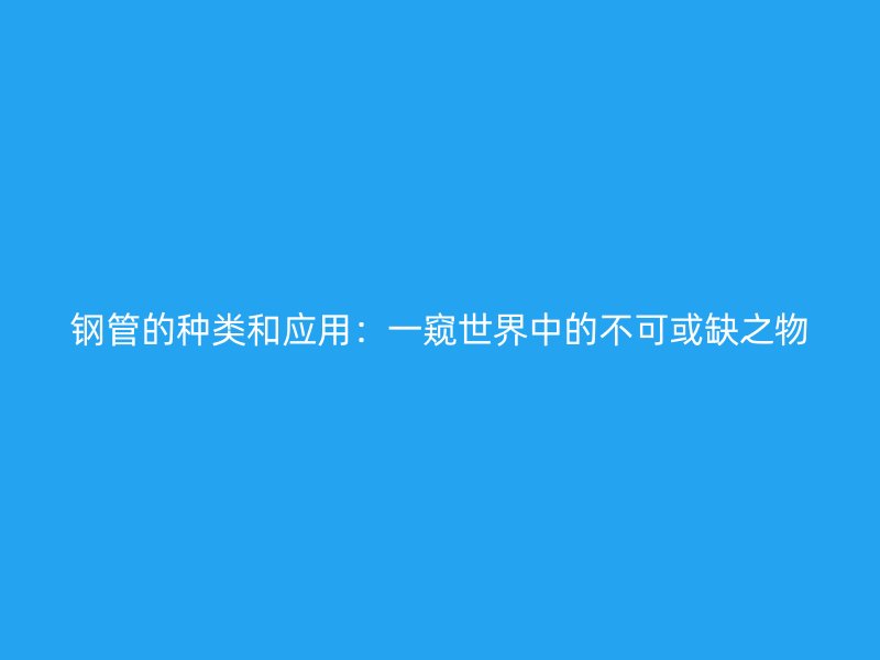 钢管的种类和应用：一窥世界中的不可或缺之物