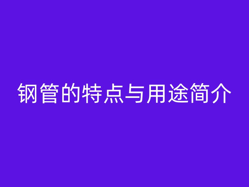 钢管的特点与用途简介