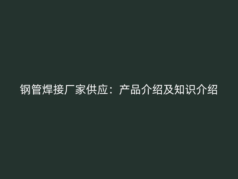 钢管焊接厂家供应：产品介绍及知识介绍