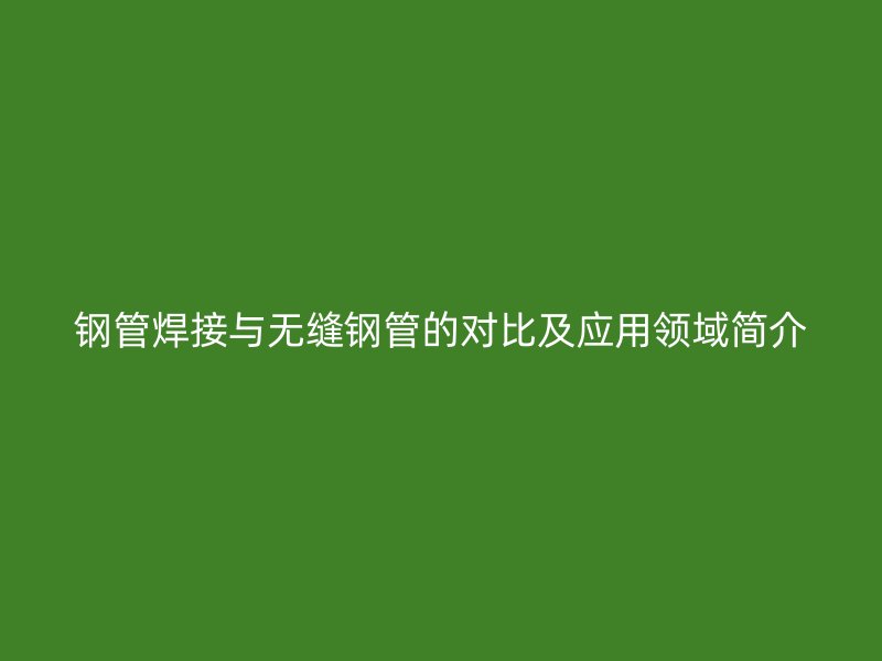 钢管焊接与无缝钢管的对比及应用领域简介