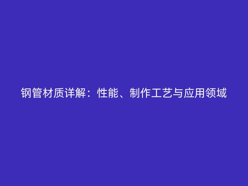 钢管材质详解：性能、制作工艺与应用领域