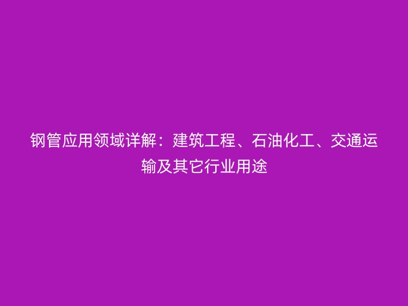 钢管应用领域详解：建筑工程、石油化工、交通运输及其它行业用途