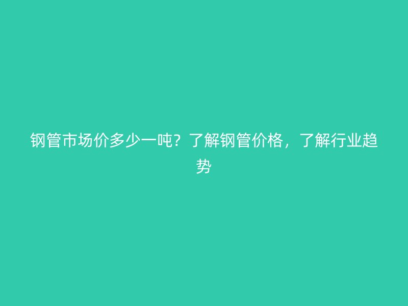 钢管市场价多少一吨？了解钢管价格，了解行业趋势