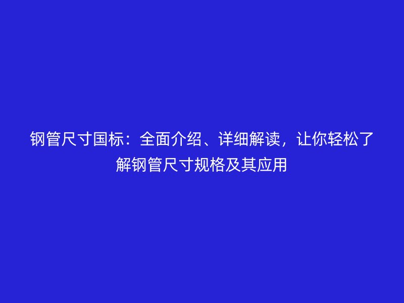 钢管尺寸国标：全面介绍、详细解读，让你轻松了解钢管尺寸规格及其应用