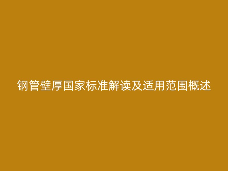 钢管壁厚国家标准解读及适用范围概述