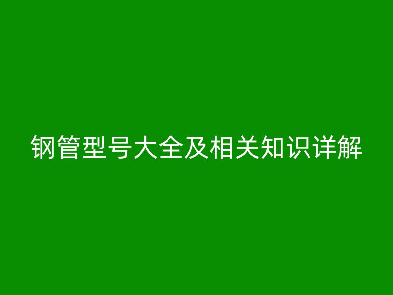 钢管型号大全及相关知识详解