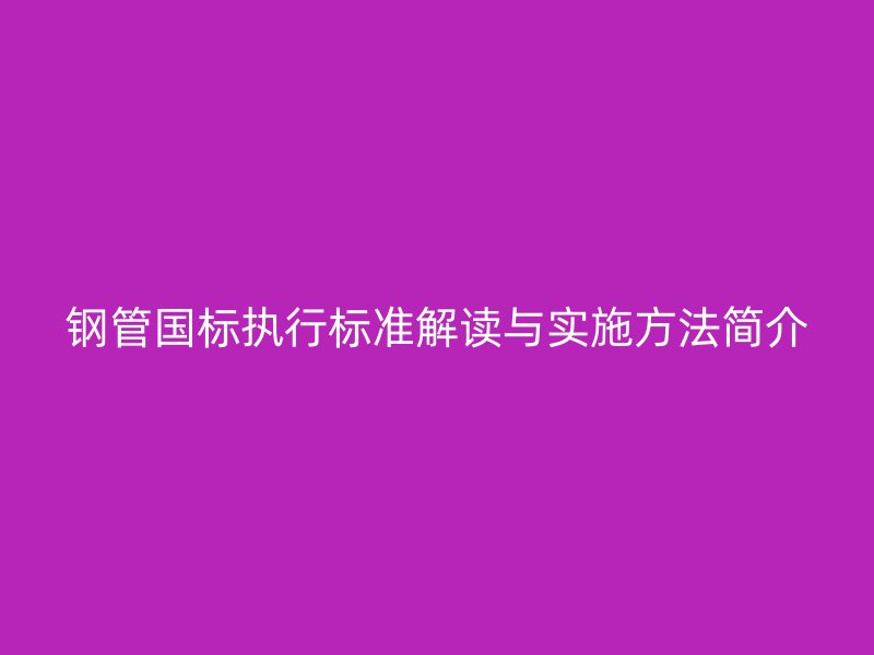 钢管国标执行标准解读与实施方法简介