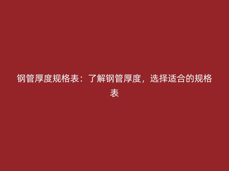 钢管厚度规格表：了解钢管厚度，选择适合的规格表