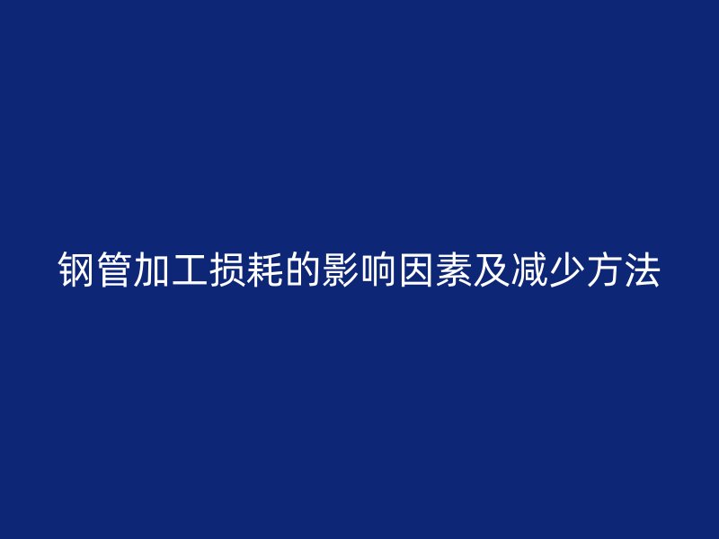 钢管加工损耗的影响因素及减少方法