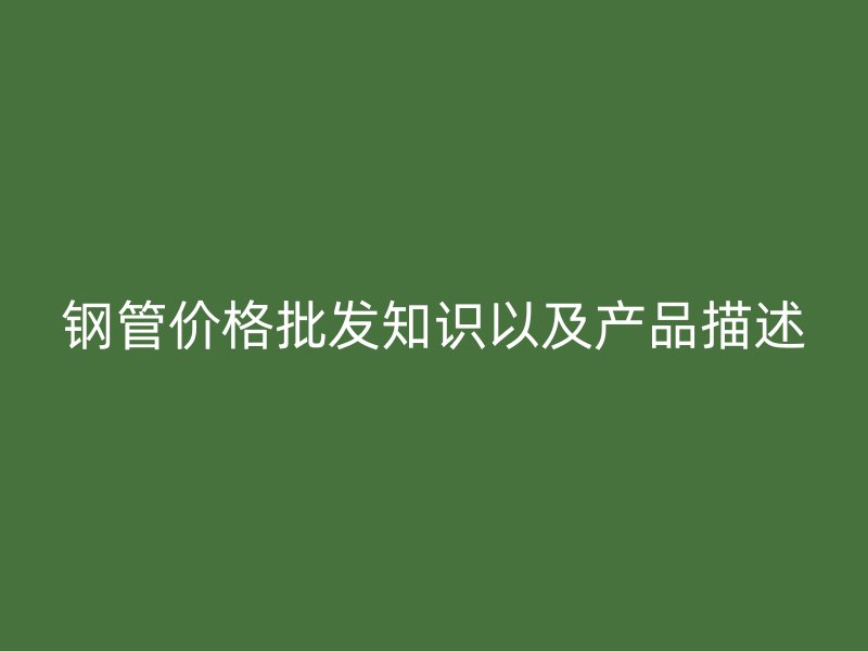 钢管价格批发知识以及产品描述