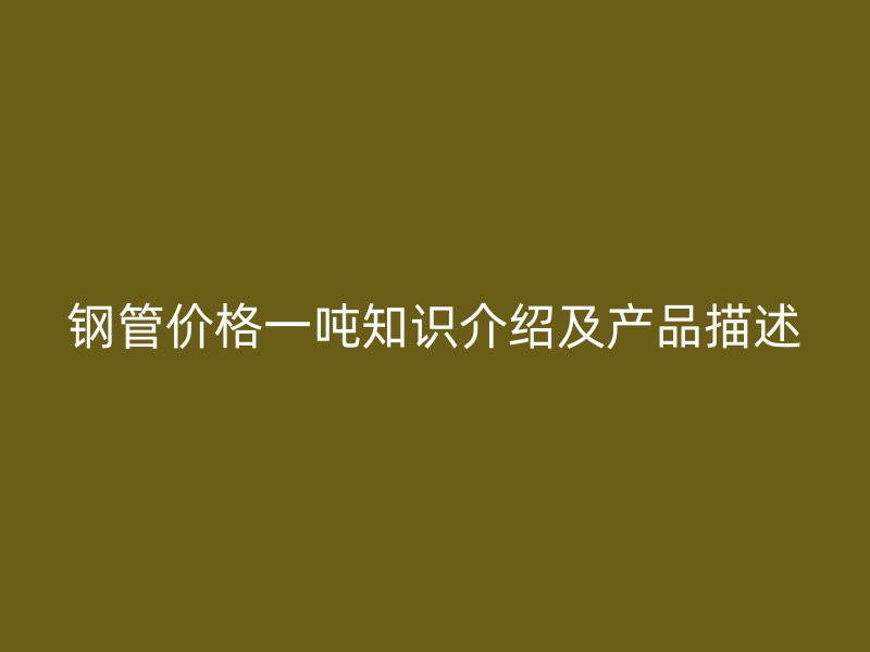 钢管价格一吨知识介绍及产品描述