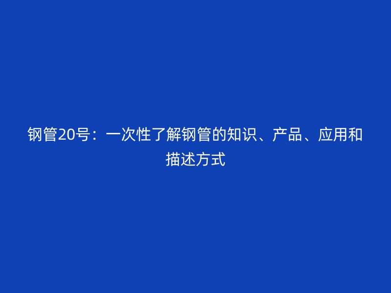 钢管20号：一次性了解钢管的知识、产品、应用和描述方式