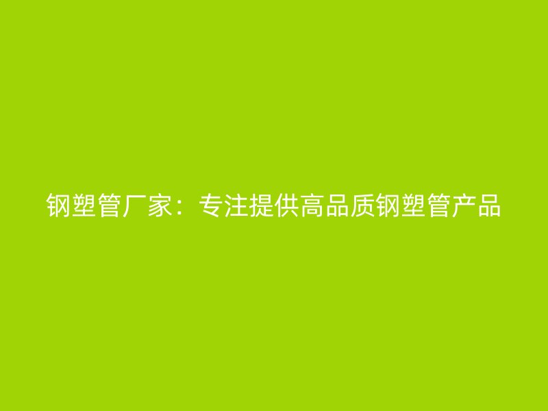 钢塑管厂家：专注提供高品质钢塑管产品