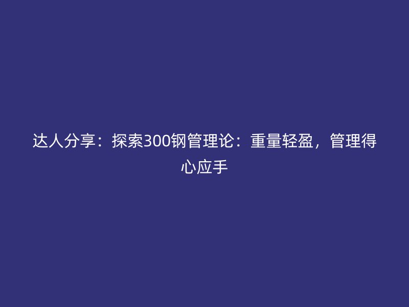 达人分享：探索300钢管理论：重量轻盈，管理得心应手