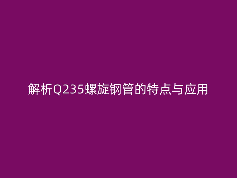 解析Q235螺旋钢管的特点与应用