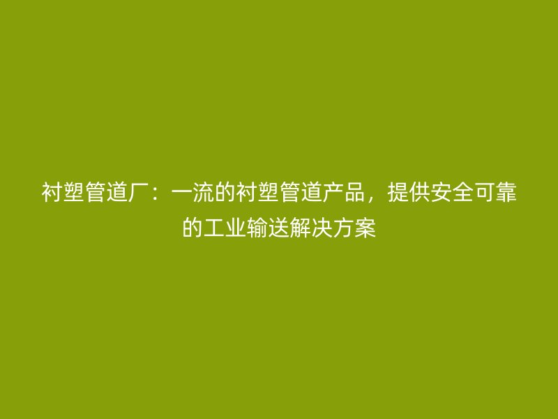 衬塑管道厂：一流的衬塑管道产品，提供安全可靠的工业输送解决方案
