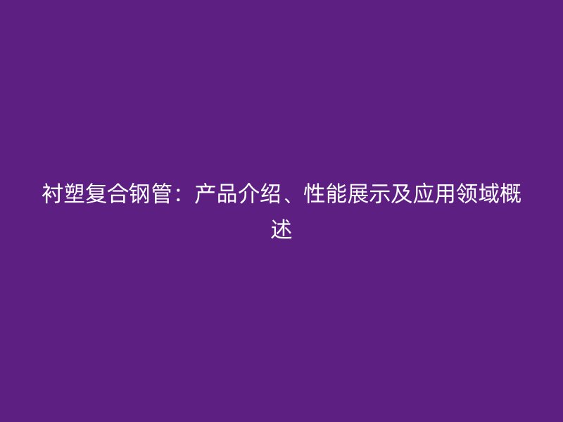 衬塑复合钢管：产品介绍、性能展示及应用领域概述
