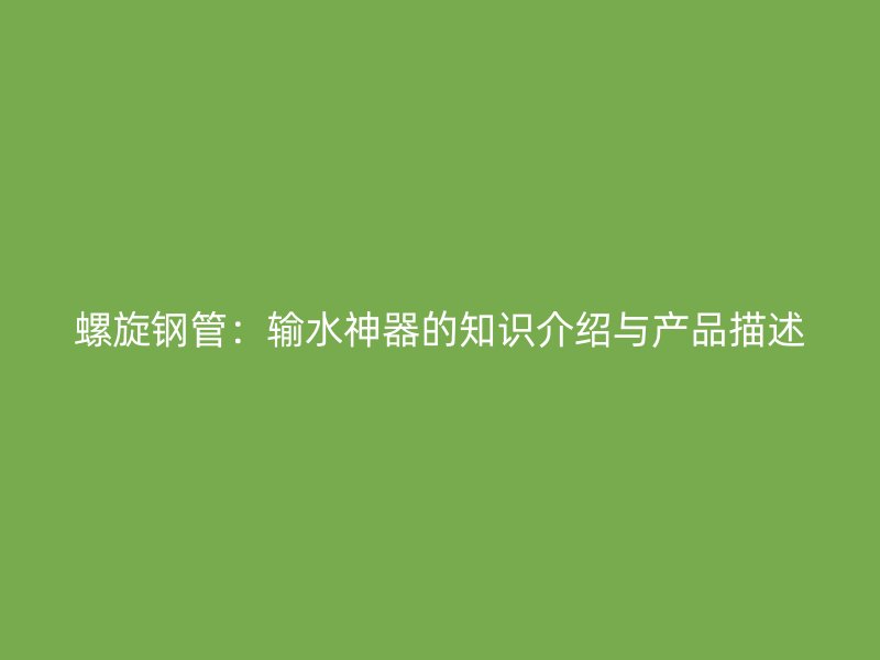螺旋钢管：输水神器的知识介绍与产品描述